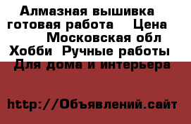 Алмазная вышивка ( готовая работа) › Цена ­ 600 - Московская обл. Хобби. Ручные работы » Для дома и интерьера   